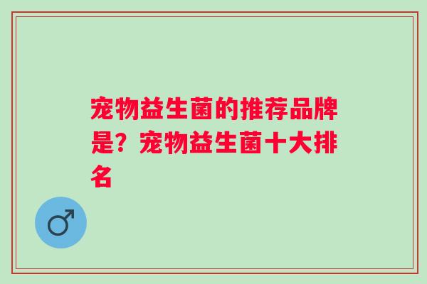 宠物益生菌的推荐品牌是？宠物益生菌十大排名