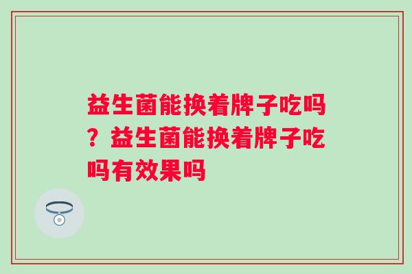 益生菌能换着牌子吃吗？益生菌能换着牌子吃吗有效果吗