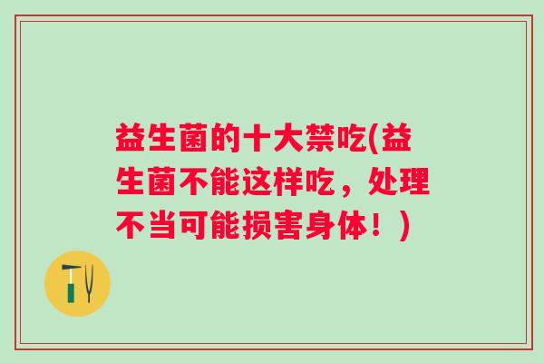 益生菌的十大禁吃(益生菌不能这样吃,处理不当可能损害身体!) 益生菌的十大禁吃(益生菌不能这样吃,处理不当可能损害身体!)