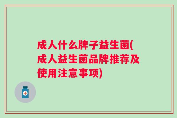 成人什么牌子益生菌(成人益生菌品牌推荐及使用注意事项)