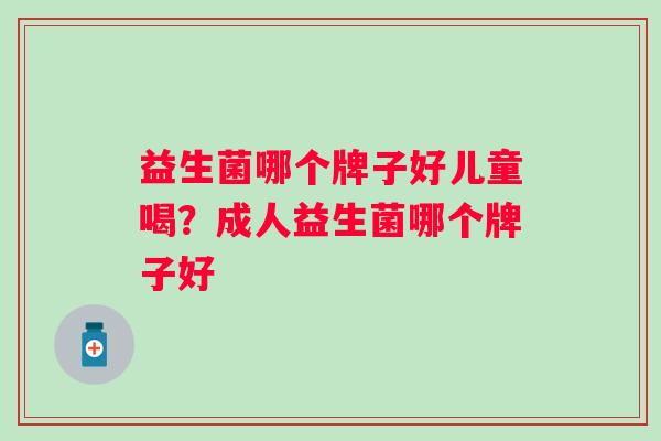 益生菌哪个牌子好儿童喝？成人益生菌哪个牌子好