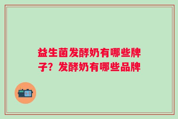 益生菌发酵奶有哪些牌子?发酵奶有哪些品牌 益生菌发酵奶有哪些牌子?发酵奶有哪些品牌