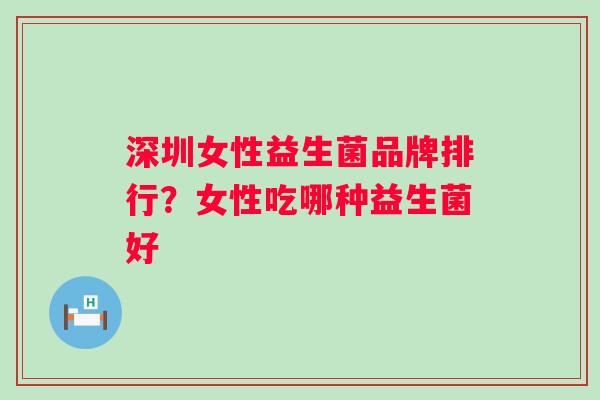 深圳女性益生菌品牌排行?女性吃哪种益生菌好 深圳女性益生菌品牌排行?女性吃哪种益生菌好