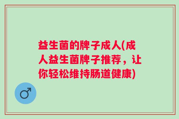 益生菌的牌子成人(成人益生菌牌子推荐,让你轻松维持肠道健康) 益生菌的牌子成人(成人益生菌牌子推荐,让你轻松维持肠道健康)