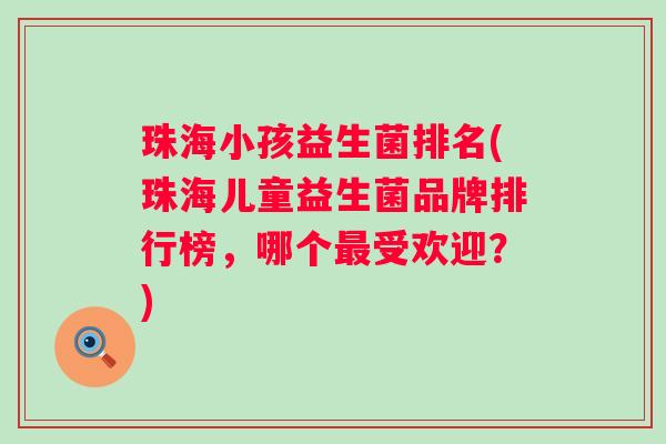 珠海小孩益生菌排名(珠海儿童益生菌品牌排行榜,哪个受欢迎?) 珠海小孩益生菌排名(珠海儿童益生菌品牌排行榜,哪个受欢迎?)