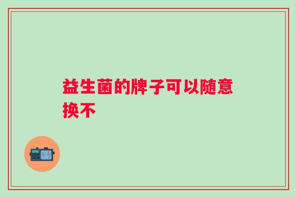 益生菌的牌子可以随意换不 益生菌的牌子可以随意换不