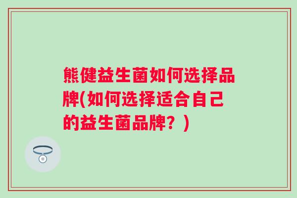 熊健益生菌如何选择品牌(如何选择适合自己的益生菌品牌?) 熊健益生菌如何选择品牌(如何选择适合自己的益生菌品牌?)