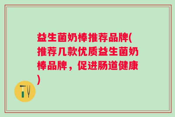 益生菌奶棒推荐品牌(推荐几款优质益生菌奶棒品牌,促进肠道健康) 益生菌奶棒推荐品牌(推荐几款优质益生菌奶棒品牌,促进肠道健康)