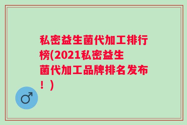 私密益生菌代加工排行榜(2021私密益生菌代加工品牌排名发布！)