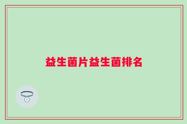 益生菌片益生菌排名 益生菌片益生菌排名