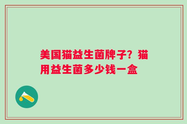 美国猫益生菌牌子？猫用益生菌多少钱一盒