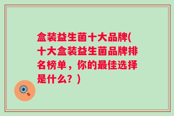 盒装益生菌十大品牌(十大盒装益生菌品牌排名榜单，你的佳选择是什么？)
