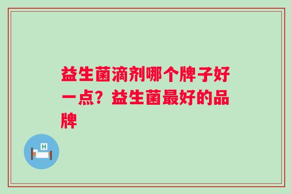 益生菌滴剂哪个牌子好一点？益生菌好的品牌