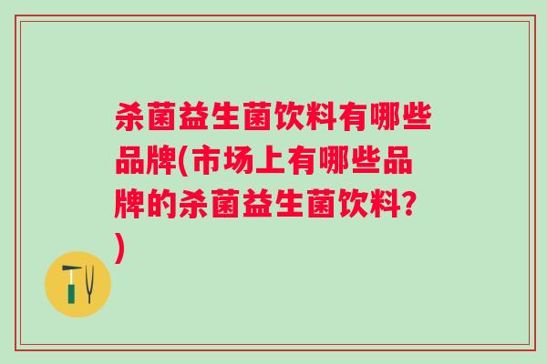 杀菌益生菌饮料有哪些品牌(市场上有哪些品牌的杀菌益生菌饮料?) 杀菌益生菌饮料有哪些品牌(市场上有哪些品牌的杀菌益生菌饮料?)
