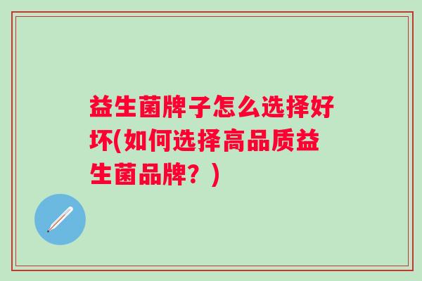 益生菌牌子怎么选择好坏(如何选择高品质益生菌品牌？)