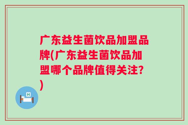 广东益生菌饮品加盟品牌(广东益生菌饮品加盟哪个品牌值得关注?) 广东益生菌饮品加盟品牌(广东益生菌饮品加盟哪个品牌值得关注?)