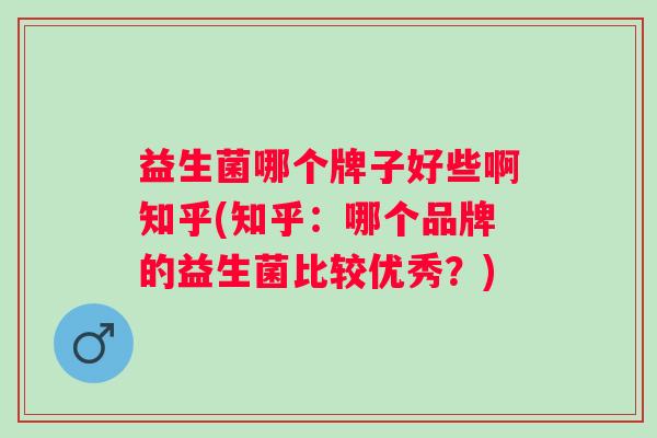 益生菌哪个牌子好些啊知乎(知乎：哪个品牌的益生菌比较优秀？)
