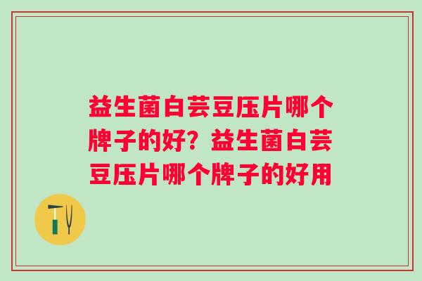 益生菌白芸豆压片哪个牌子的好?益生菌白芸豆压片哪个牌子的好用 益生菌白芸豆压片哪个牌子的好?益生菌白芸豆压片哪个牌子的好用