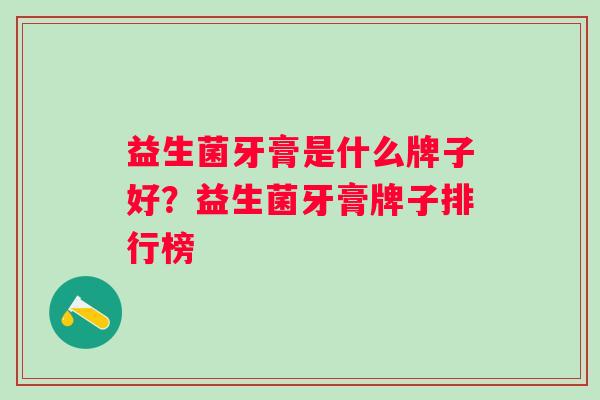 益生菌牙膏是什么牌子好？益生菌牙膏牌子排行榜