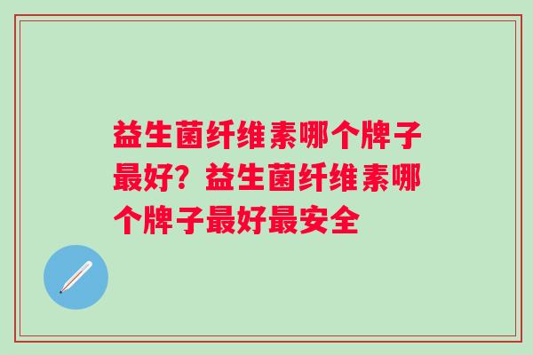 益生菌纤维素哪个牌子好？益生菌纤维素哪个牌子好安全