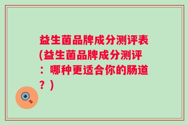益生菌品牌成分测评表(益生菌品牌成分测评:哪种更适合你的肠道?) 益生菌品牌成分测评表(益生菌品牌成分测评:哪种更适合你的肠道?)