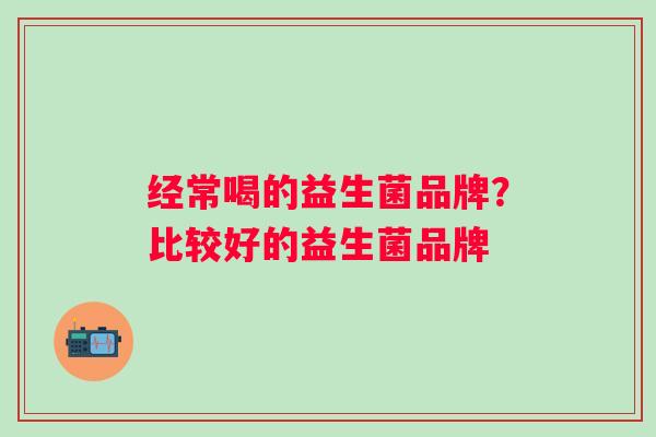 经常喝的益生菌品牌?比较好的益生菌品牌 经常喝的益生菌品牌?比较好的益生菌品牌