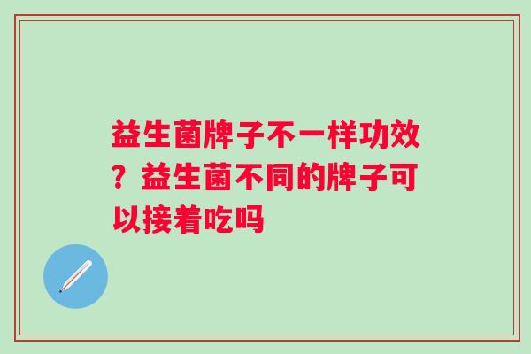 益生菌牌子不一样功效?益生菌不同的牌子可以接着吃吗 益生菌牌子不一样功效?益生菌不同的牌子可以接着吃吗
