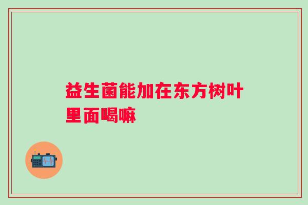 益生菌能加在东方树叶里面喝嘛