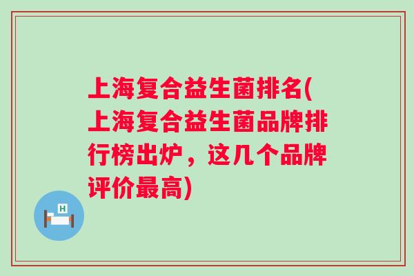 上海复合益生菌排名(上海复合益生菌品牌排行榜出炉，这几个品牌评价高)