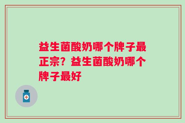 益生菌酸奶哪个牌子正宗？益生菌酸奶哪个牌子好