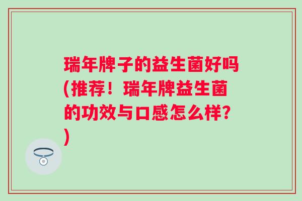 瑞年牌子的益生菌好吗(推荐！瑞年牌益生菌的功效与口感怎么样？)