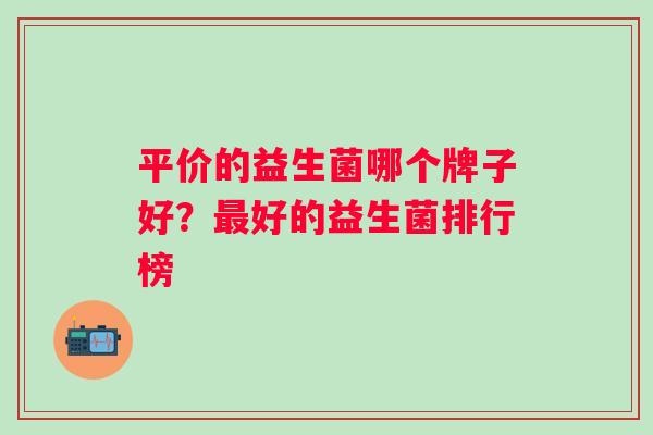 平价的益生菌哪个牌子好?好的益生菌排行榜 平价的益生菌哪个牌子好?好的益生菌排行榜