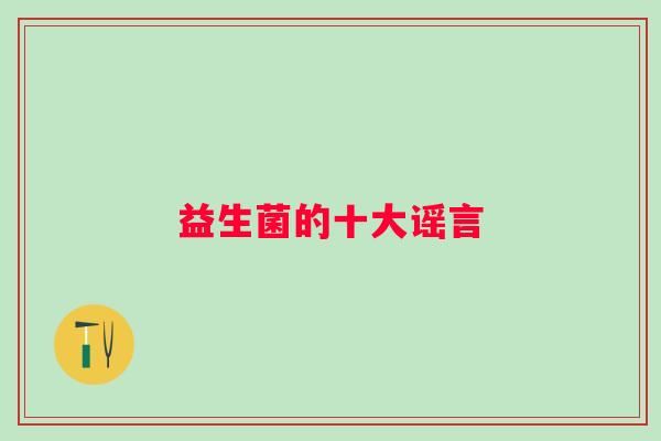 益生菌的十大谣言 益生菌的十大谣言