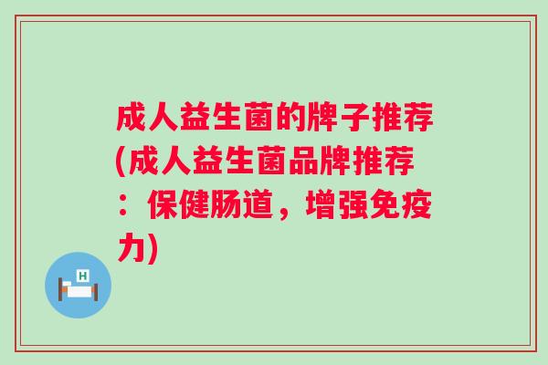 成人益生菌的牌子推荐(成人益生菌品牌推荐:保健肠道,增强力) 成人益生菌的牌子推荐(成人益生菌品牌推荐:保健肠道,增强力)