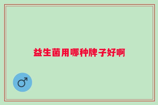 益生菌用哪种牌子好啊 益生菌用哪种牌子好啊