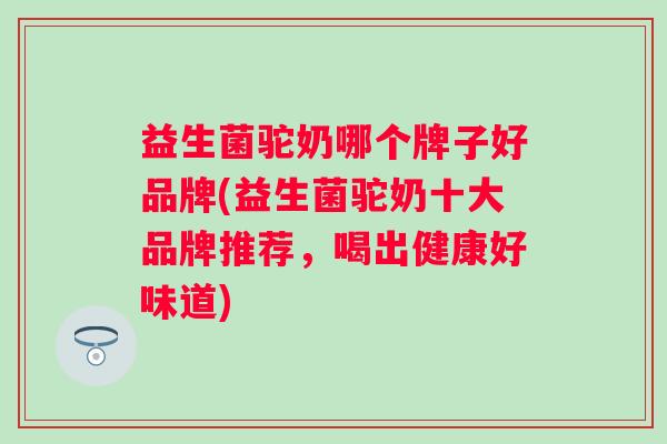 益生菌驼奶哪个牌子好品牌(益生菌驼奶十大品牌推荐,喝出健康好味道) 益生菌驼奶哪个牌子好品牌(益生菌驼奶十大品牌推荐,喝出健康好味道)