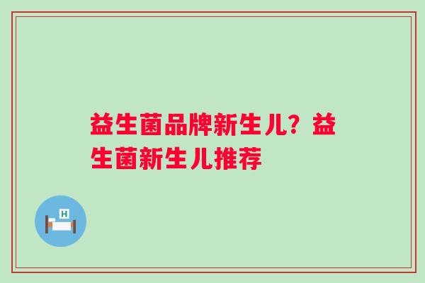 益生菌品牌新生儿?益生菌新生儿推荐 益生菌品牌新生儿?益生菌新生儿推荐