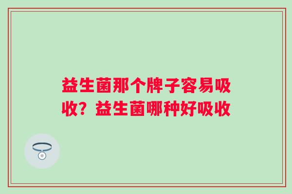 益生菌那个牌子容易吸收？益生菌哪种好吸收