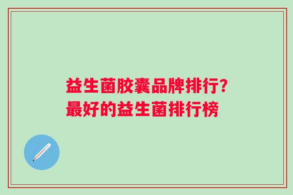 益生菌胶囊品牌排行？好的益生菌排行榜