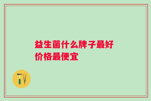 益生菌什么牌子好 价格便宜 益生菌什么牌子好 价格便宜
