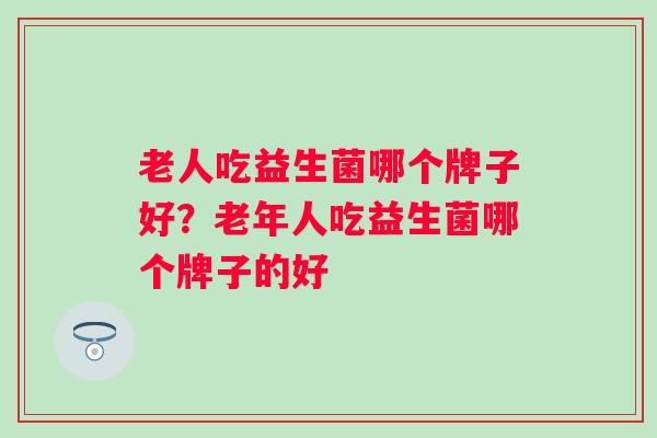 老人吃益生菌哪个牌子好?老年人吃益生菌哪个牌子的好 老人吃益生菌哪个牌子好?老年人吃益生菌哪个牌子的好