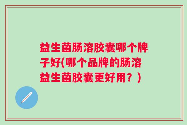 益生菌肠溶胶囊哪个牌子好(哪个品牌的肠溶益生菌胶囊更好用?) 益生菌肠溶胶囊哪个牌子好(哪个品牌的肠溶益生菌胶囊更好用?)