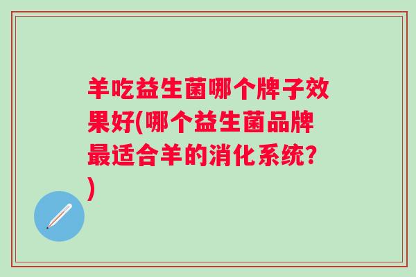 羊吃益生菌哪个牌子效果好(哪个益生菌品牌适合羊的消化系统?) 羊吃益生菌哪个牌子效果好(哪个益生菌品牌适合羊的消化系统?)