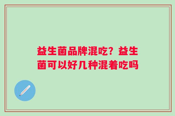 益生菌品牌混吃？益生菌可以好几种混着吃吗