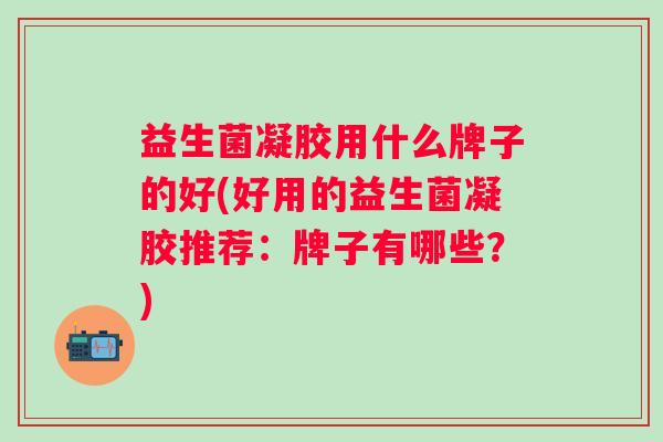 益生菌凝胶用什么牌子的好(好用的益生菌凝胶推荐：牌子有哪些？)