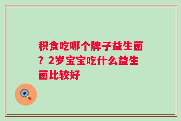 积食吃哪个牌子益生菌?2岁宝宝吃什么益生菌比较好 积食吃哪个牌子益生菌?2岁宝宝吃什么益生菌比较好