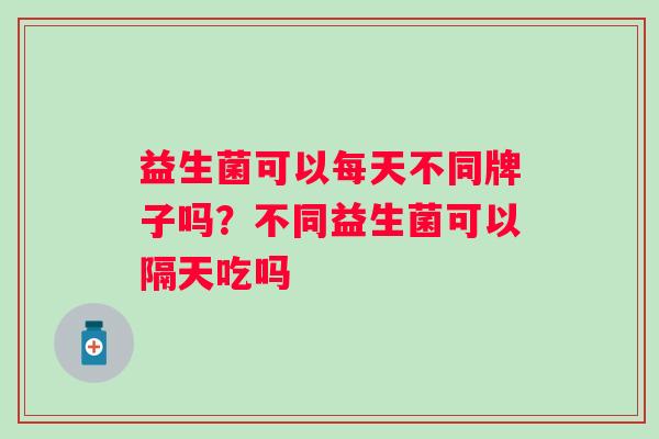 益生菌可以每天不同牌子吗？不同益生菌可以隔天吃吗