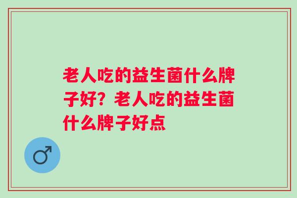 老人吃的益生菌什么牌子好?老人吃的益生菌什么牌子好点 老人吃的益生菌什么牌子好?老人吃的益生菌什么牌子好点