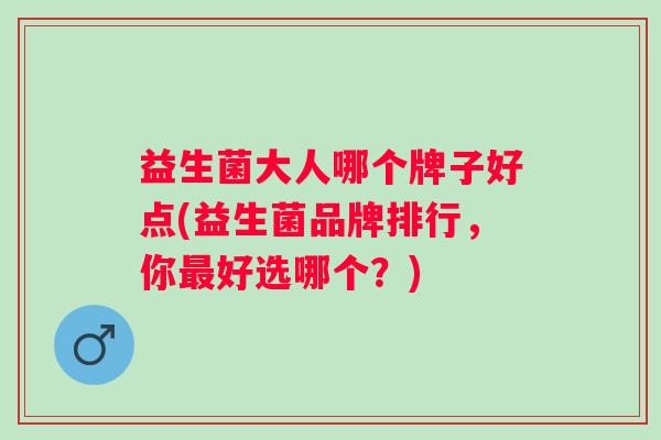 益生菌大人哪个牌子好点(益生菌品牌排行,你好选哪个?) 益生菌大人哪个牌子好点(益生菌品牌排行,你好选哪个?)