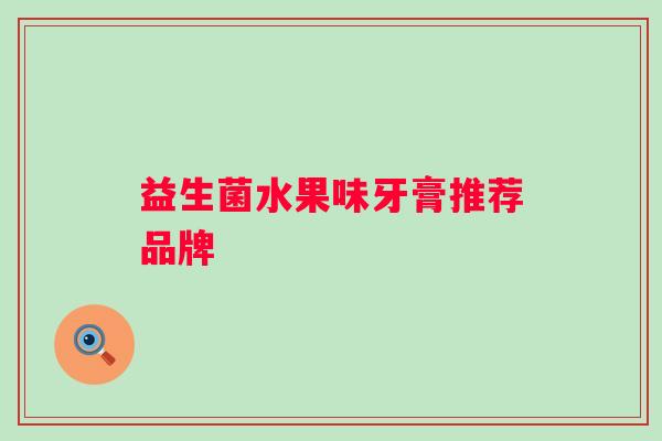 益生菌水果味牙膏推荐品牌 益生菌水果味牙膏推荐品牌